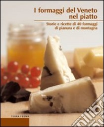 I formaggi del Veneto nel piatto. Storie e ricette di 40 formaggi di pianura e di montagna libro di Marcomini Alberto; Manzatto Graziano