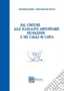 Dal costume alle illegalità abitudinarie nei mazzoni e nei casali di Capua libro di Di Cicco Giovanni; Sapio Antonio