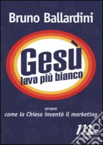 Gesù lava più bianco. Ovvero come la chiesa inventò il marketing libro di Ballardini Bruno