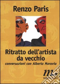 Ritratto dell'artista da vecchio. Conversazioni con Alberto Moravia libro di Paris Renzo