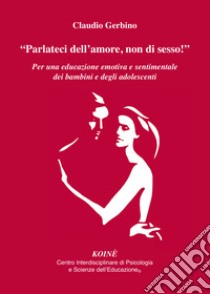 «Parlateci dell'amore, non di sesso!». Per una educazione emotiva e sentimentale dei bambini e degli adolescenti libro di Gerbino Claudio