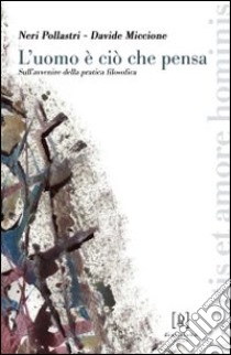 L'uomo è ciò che pensa. Sull'avvenire della pratica filosofica libro di Pollastri Neri; Miccione Davide