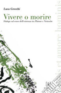 Vivere o morire. Dialogo sul senso dell'esistenza tra Platone e Nietzsche libro di Grecchi Luca