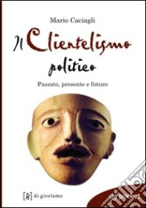 Il clientelismo politico. Passato, presente e futuro libro di Caciagli Mario