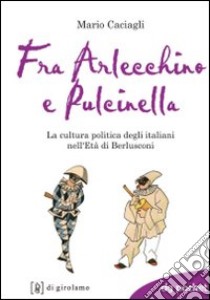 Fra Arlecchino e Pulcinella. La cultura politica degli italiani nell'Età di Berlusconi libro di Caciagli Mario