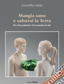 Mangia sano e salverai la terra. Piccoli produttori ed economia locale libro di Luttati Graziella