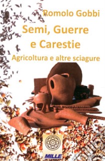 Semi, guerre e carestie. Agricoltura e altre sciagure libro di Gobbi Romolo