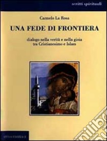 Una fede di frontiera. Dialogo nella verità e nella gioia tra cristianesimo e Islam libro di La Rosa Carmelo