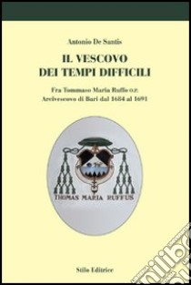 Il vescovo dei tempi difficili. Fra Tommaso Maria Ruffo o.p. arcivescovo di Bari dal 1684 al 1691 libro di De Santis Antonio