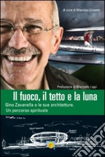 Il fuoco, il tetto e la luna. Gino Zavanella e le sue architetture libro di Crosetti Maurizio