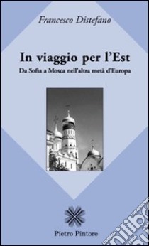 In viaggio per l'Est. Da Sofia a Mosca nell'altra metà d'Europa libro di Distefano Francesco