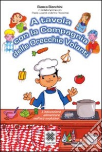 A tavola con la Compagnia delle Orecchie volanti. L'educazione alimentare nell'età evolutiva libro di Bianchini Bianca