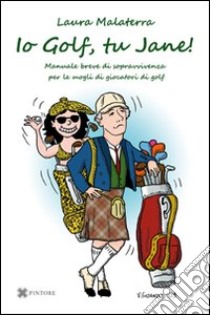 Io Golf, tu Jane! Manuale breve di sopravvivenza per le mogli di giocatori di golf libro di Malaterra Laura