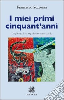 I miei primi cinquant'anni. Confidenze di un ospedale diventato adulto libro di Scaroina Francesco