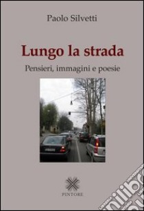 Lungo la strada. Pensieri, immagini e poesie libro di Silvetti Paolo