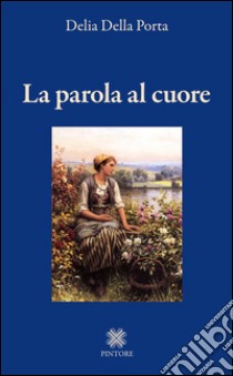 La parola al cuore libro di Della Porta Delia