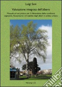 Valutazione integrata dell'albero. Manuale ad uso pratico per il rilevamento delle condizioni vegetative, fitosanitarie e di stabilità degli alberi in ambito urbano libro di Sani Luigi