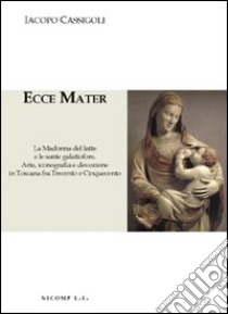 Ecce Mater. La Madonna del latte e le sante galattofore. Arte iconografia e devozione in Toscana fra Trecento e Cinquecento. Ediz. illustrata libro di Cassigoli Iacopo