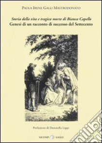 «Storia della vita e tragica morte di Bianca Capello». Genesi di un racconto di successo del Settecento libro di Galli Mastrodonato Paola Irene