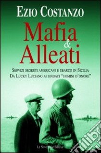 Mafia & alleati. Servizi segreti americani e sbarco in Sicilia. Da Lucky Luciano ai sindaci «uomini d'onore» libro di Costanzo Ezio