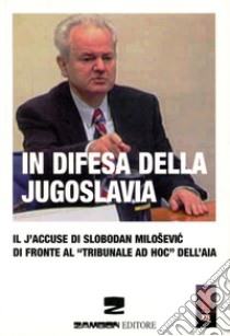 In difesa della Jugoslavia. Il J'accuse di Slobodan Milosevic di fronte al tribunale «ad hoc» dell'Aia libro di Milosevic Slobodan