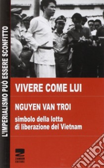 Vivere come lui. Nguyen Van Troi. Simbolo della lotta di liberazione del Vietnam libro di Phan Thi Quyen