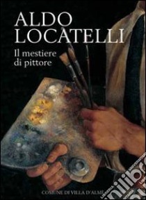 Aldo Locatelli. Il mestiere di pittore libro di Cordoni Margherita; Locatelli Delia; Rota Luigi; Comune di Villa d'Almè (cur.)