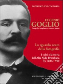 Eugenio Goglio. Fotografo, intagliatore, scultore, pittore. Lo sguardo acuto della fotografia. I volti e la stroia dell'Alta Valle Brembana fra '800 e '900. Ediz. illustrata libro di Belotti Roberto; Calvi Giacomo; Milesi Silvana; Ecomuseo A.V.B. Valtorta (cur.)