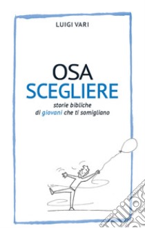 Osa scegliere. Storie bibliche di giovani che ti somigliano libro di Vari Luigi