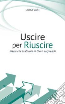 Uscire per riuscire. Lascia che la Parola di Dio ti sorprenda libro di Vari Luigi