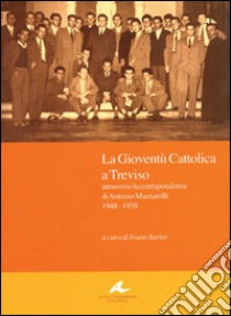 La gioventù cattolica a Treviso. Attraverso la corrispondenza di Antonio Mazzarolli 1948-1958 libro di Sartor I. (cur.)