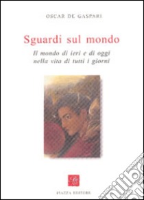 Sguardi sul mondo. Il mondo di ieri e di oggi nella vita di tutti i giorni libro di De Gasperi Oscar