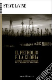 Il petrolio e la gloria. La corsa al dominio e alle ricchezze della regione del Mar Caspio libro di Levine Steve