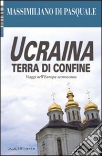 Ucraina terra di confine. Viaggi nell'Europa sconosciuta. Ediz. illustrata libro di Di Pasquale Massimiliano