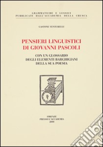 Pensieri linguistici di Giovanni Pascoli. Con un glossario degli elementi barghigiani della sua poesia libro di Venturelli Gastone