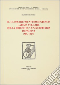 Il glossario quattrocentesco. Latino-volgare della biblioteca universitaria di Padova (ms. 1329) libro di Arcangeli Massimo