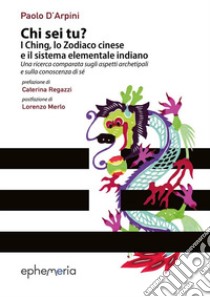 Chi sei tu? I Ching, lo Zodiaco cinese e il sistema elementale indiano. Una ricerca comparata sugli aspetti archetipali e sulla conoscenza di sé libro di D'Arpini Paolo