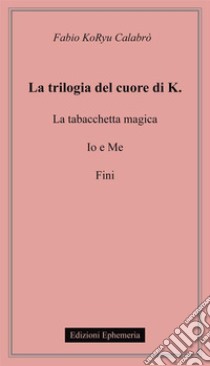 La trilogia del cuore di K.: La tabacchetta magica-Io e me-Fini libro di Calabrò Fabio Koryu