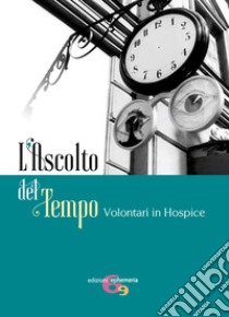 L'ascolto del tempo. Volontari in Hospice libro