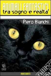 Animali fantastici tra sogno e realtà. Racconti di animali tra il reale e il fantastico libro di Bianchi Piero