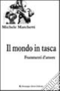 Il mondo in tasca. Frammenti d'amore libro di Marchetti Michele