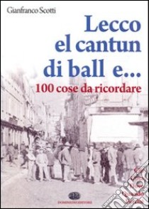 Lecco, el cantun di ball e... 100 cose da ricordare libro di Scotti Gianfranco