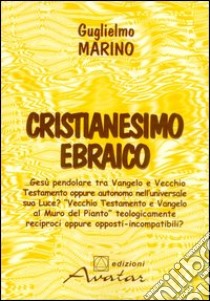 Cristianesimo ebraico. Gesù pendolare tra vangelo e Vecchio Testamento, oppure autonomo nella universale sua luce? libro di Marino Guglielmo