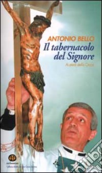 Il tabernacolo del Signore. Ai piedi della croce libro di Bello Antonio