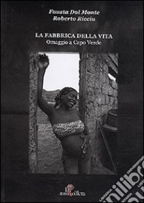 La fabbrica della vita. Omaggio a Capo Verde-The factory of life. Homage to Cabo Verde. Ediz. bilingue libro di Dal Monte Fausta; Ricciu Roberto