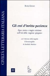 Gli eroi dell'invitta pazienza. Epos storico e tragico cristiano nell'età della «ragione spiegata» libro di Giulio Rosa