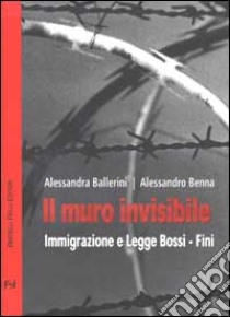 Il muro invisibile. Immigrazione e Legge Bossi-Fini libro di Ballerini Alessandra; Benna Alessandro