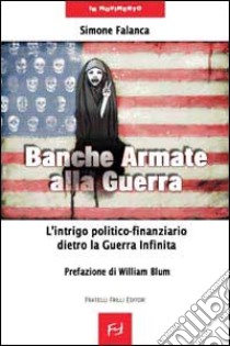 Banche armate alla guerra. L'intrigo politico-finanziario dietro la guerra infinita libro di Falanca Simone