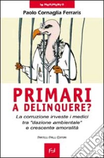 Primari a delinquere? La corruzione investe i medici tra «dazione ambientale» e crescente amoralità libro di Cornaglia Ferraris Paolo