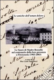 Le amiche dell'uman dolore. Le Suore di madre Rossello nel centenario della loro presenza a Firenzuola (1903-2003) libro di Tagliaferri P. Carlo